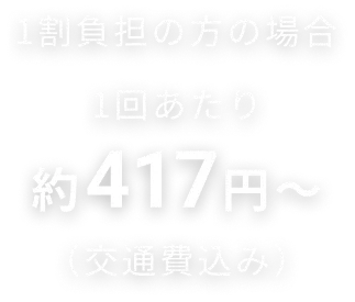 1割負担の方の場合1回あたり約417円～（交通費込み）