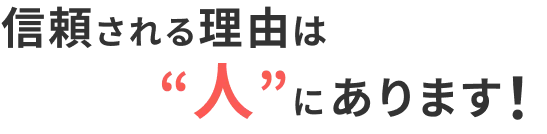 信頼される理由は“人”にあります！