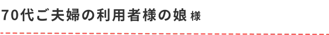 70代ご夫婦の利用者様の娘様