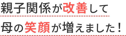 親子関係が改善して母の笑顔が増えました！