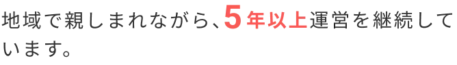 地域で親しまれながら、5年以上運営を継続しています。