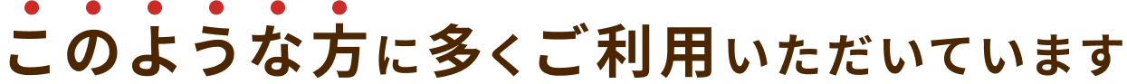 このような方に多くご利用いただいています